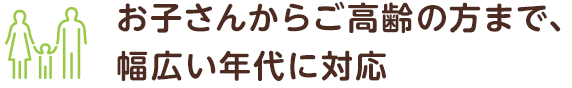 お子さんからご高齢の方まで、幅広い年代に対応